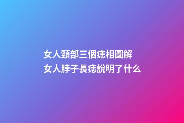女人頸部三個痣相圖解 女人脖子長痣說明了什么